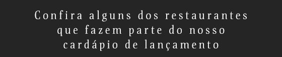Confira alguns dos restaurantes que fazem parte do nosso cardápio de lançamento