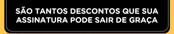 São tantos descontos que sua assinatura pode sair de graça