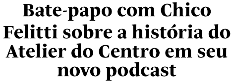 Bate-papo com Chico Felitti sobre a história do Atelier do Centro em seu novo podcast