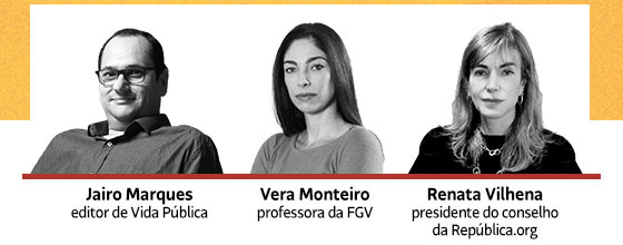 Jairo Marques: editor Vida Pública | Vera Monteiro: professora da FGV | Renata Vilhena: presidente do conselho da República.org