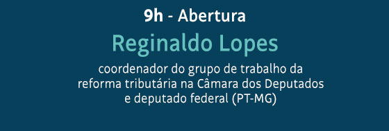 9h - Abertura: Reginaldo Lopes | coordenador do grupo de trabalho da
reforma tributária na Câmara dos Deputados e deputado federal (PT-MG)