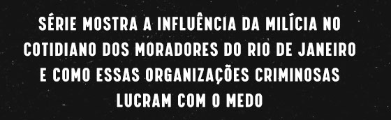 Série mostra a influência da milícia no cotidiano dos moradores do Rio de Janeiro e como essas organizações criminosas lucram com o medo