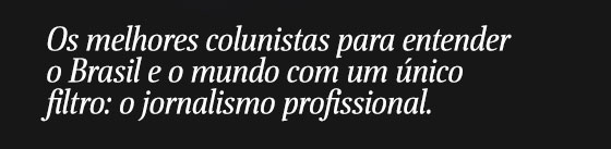 Os melhores colunistas para entender o Brasil e o mundo com um único filtro: o jornalismo profissional.