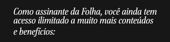 Como assinante da Folha, você ainda tem acesso ilimitado a muito mais conteúdos 
e benefícios: