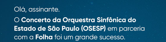 Olá, assinante. O Concerto da Orquestra Sinfônica do Estado de São Paulo (OSESP) em parceria com a Folha foi um grande sucesso.