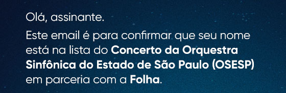 Olá, assinante. Este email é para confirmar que seu nome está na lista do Concerto da Orquestra Sinfônica do Estado de São Paulo (OSESP) em parceria com a Folha.
