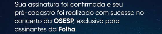 Sua assinatura foi confirmada e seu pré-cadastro foi realizado com sucesso no concerto da OSESP exclusivo para assinantes da Folha.