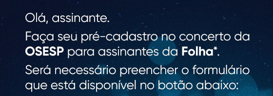 Olá, assinante. Faça seu pré-cadastro no concerto da OSESP para assinantes da Folha*. Será necessário preencher o formulário que está disponível no botão abaixo: