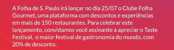 A Folha de S. Paulo irá lançar no dia 25/07 o Clube Folha Gourmet, uma plataforma com descontos e experiências em mais de 150 restaurantes. Para celebrar este lançamento, convidamos você assinante a apreciar o Taste Festival,  o maior festival de gastronomia do mundo, com 20% de desconto.
