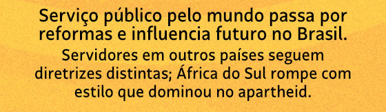 Serviço público pelo mundo passa por reformas e influencia futuro no Brasil. Servidores em outros países seguem diretrizes distintas; África do Sul rompe com estilo que dominou no apartheid.