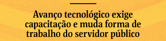 Avanço tecnológico exige capacitação e muda forma de trabalho do servidor.