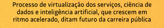 Processo de virtualização dos serviços, ciência de dados e inteligência artificial, que crescem em ritmo acelerado, ditam futuro da carreira pública.