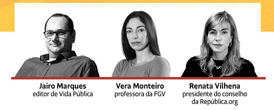 Jairo Marques, editor de Vida Pública | Vera Monteiro, professora da FGV | Renata Vilhena, presidente do conselho da República.or