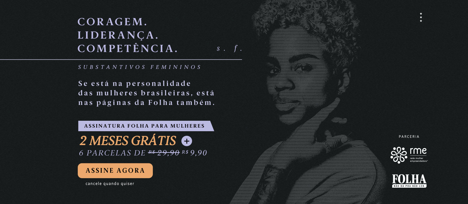 Folha de S.Paulo | Coragem. Liderança. Competência. Substantivos femininos. Se está na personalidade das mulheres brasileiras,está nas páginas da Folha também. Assinatura Folha para Mulheres: 2 meses grátis + 6 parcelas de R$ 9,90. Assine agora. Cancele quando quiser. Parceria: Rede Mulher Empreendedor, Folha