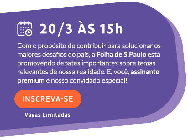 20/3 às 15h. Inscreva-se. Vagas Limitadas. Com o propósito de contribuir para solucionar os maiores desafios do país, a Folha de S.Paulo está promovendo debates importantes sobre temas relevantes à nossa realidade. E você assinante premium é nosso convidado especial!