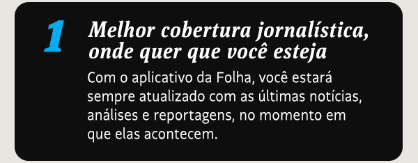 Melhor cobertura jornalística, 
onde quer que você esteja. Com o aplicativo da Folha, você estará sempre atualizado com as últimas notícias, análises e reportagens, no momento em que elas acontecem.