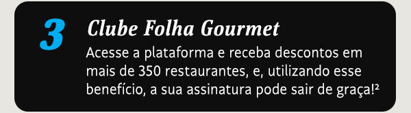 Clube Folha Gourmet. Acesse a plataforma e receba descontos em mais de 350 restaurantes, e, utilizando esse benefício, a sua assinatura pode sair de graça!* 