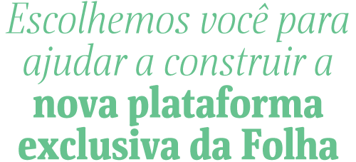 Escolhemos você para ajudar a construir a nova plataforma exclusiva da Folha