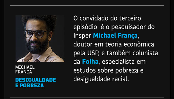 O convidado do terceiro episodio  é o pesquisador do Insper Michael França, doutor em teoria econômica pela USP, e também colunista da Folha, especialista em estudos sobre pobreza e desigualdade racial.