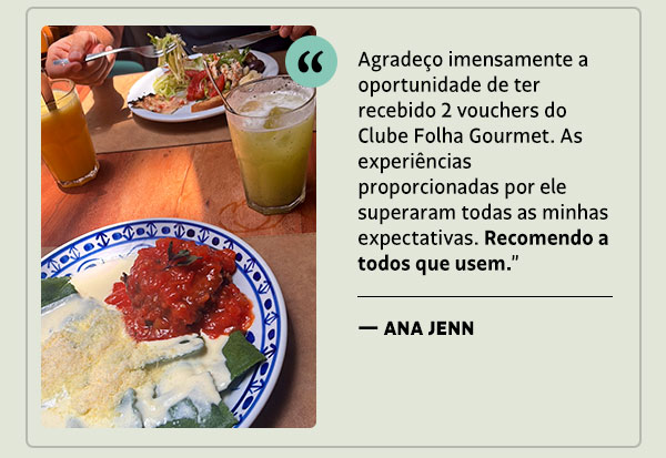 Agradeço imensamente a oportunidade de ter recebido 2 vouchers do Clube Folha Gourmet. As experiências proporcionadas por ele superaram todas as minhas expectativas. Recomendo a todos que usem. - Ana Jenn