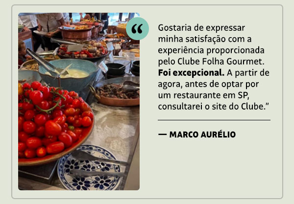 Gostaria de expressar minha satisfação com a experiência proporcionada pelo Clube Folha Gourmet. Foi excepcional. A partir de agora, antes de optar por um restaurante em SP, consultarei o site do Clube. — Marco Aurélio