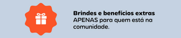 Brindes e benefícios extras APENAS para quem está na comunidade.