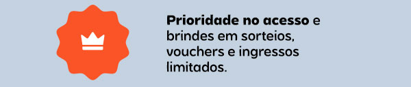 Prioridade no acesso e brindes em sorteios, vouchers e ingressos limitados.