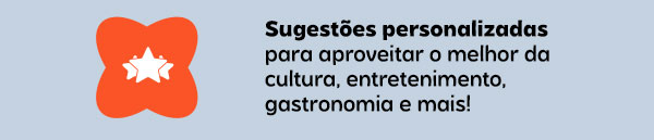 Sugestões personalizadas para aproveitar o melhor da cultura, entretenimento,  gastronomia e mais!