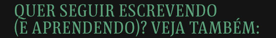 Quer seguir escrevendo (e aprendendo)? Veja também: