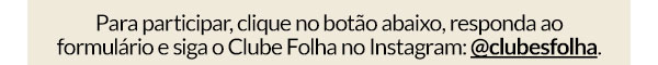 Para participar, clique no botão abaixo, responda ao formulário e siga o Clube Folha no Instagram: @clubesfolha.