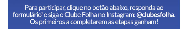 Para participar, clique no botão abaixo, responda ao formulário  e siga o Clube Folha no Instagram: @clubesfolha. Os primeiros a completarem as etapas ganham!