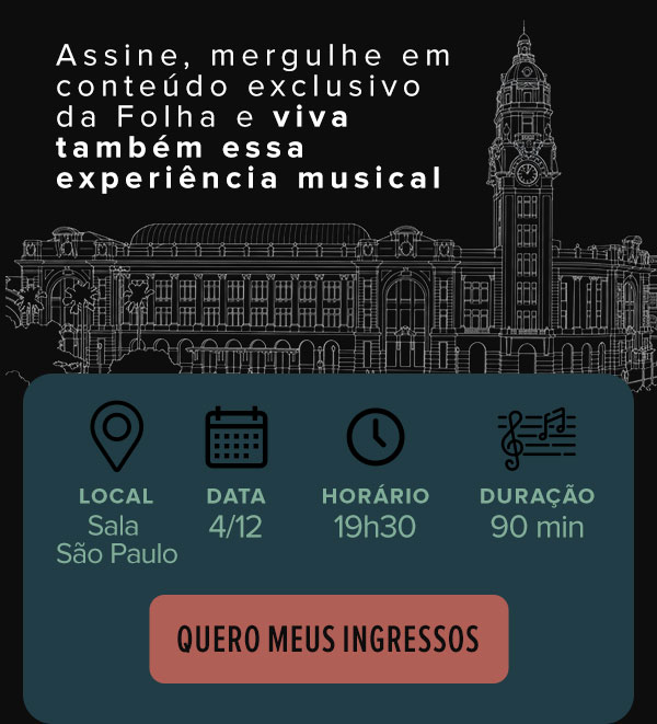 Assine, mergulhe em conteúdo exclusivo da Folha e viva também essa experiência musival. Local: Sala São Paulo, data: 4/12, horário: 19h30, duração: 90 min. Quero meus ingressos