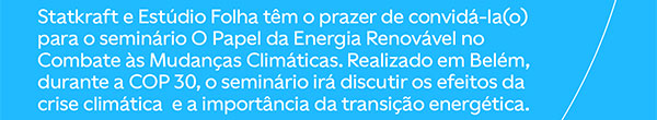 Statkraft e Estúdio Folha têm o prazer de convidá-la(o) para o seminário O Papel da Energia Renovável no Combate às Mudanças Climáticas. Realizado em Belém, durante a COP 30, o seminário irá discutir os efeitos da crise climática  e a importância da transição energética.