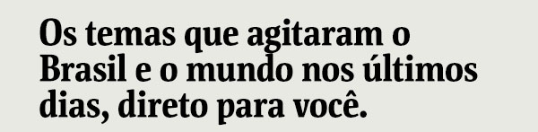Os temas que agitaram o Brasil e o mundo nos últimos dias, direto para você.