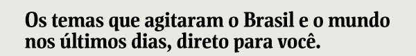 Os temas que agitaram o Brasil e o mundo nos últimos dias, direto para você.