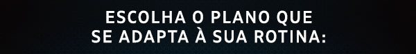 Escolha o plano que se adapta à sua rotina: