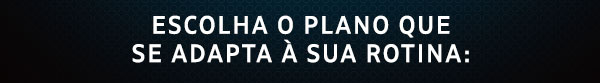 Escolha o plano que se adapta à sua rotina: