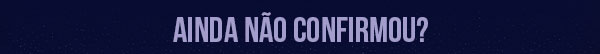 AINDA NÃO CONFIRMOU SUA PRESENÇA?