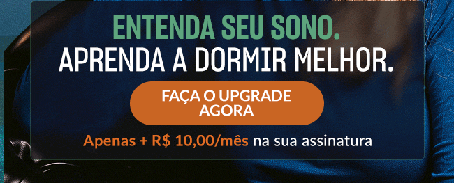 Entenda seu sono. Aprenda a dormir melhor. Faça o upgrade. Apenas + R$ 10,00/mês na sua assinatura 