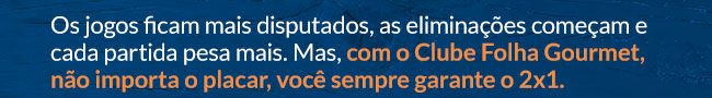 Os jogos ficam mais disputados, as eliminações começam e cada partida pesa mais. Mas, com o Clube Folha Gourmet não importa o placar, você sempre garante o 2x1.