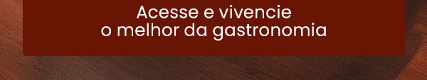 Acesse e vivencie o melhor da gastronomia.