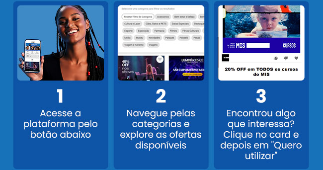 1) acesse a plataforma pelo botão abaixo. 2) navegue pelas categorias e explore as ofertas disponíveis. 3) Encontrou algo que interessa? Clique no card e depois em Quero Utilizar 