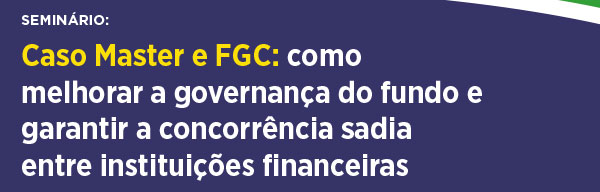 Caso Master e FGC: como melhorar a governança do fundo e garantir a concorrência sadia entre instituições financeiras