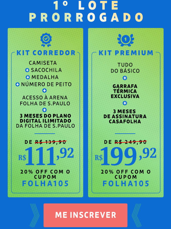 Kit Corredor: Camiseta + Número de peito + Sacochila + Medalha + 3 meses grátis de Folha Digital Ilimitado, de R$ 139,90 por R$ 111,92 - 20% OFF com o cupom FOLHA105. Kit Premium: Tudo do básico + Garrafa exclusiva + 3 meses de assinatura CasaFolha, de R$ 249,90 por R$ 199,92 - 20% OFF com o cupom FOLHA!)%. Me inscrever