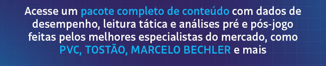 Acesse um pacote completo de conteúdo com dados de desempenho, leitura tática e análises pré e pós-jogo feitas pelos melhores especialistas do mercado, como PVC, TOSTÃO, MARCELO BECHLER e mais