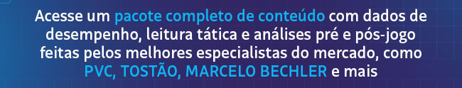 Acesse um pacote completo de conteúdo com dados de desempenho, leitura tática e análises pré e pós-jogo feitas pelos melhores especialistas do mercado, como PVC, TOSTÃO, MARCELO BECHLER e mais
